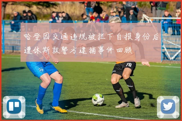 哈登因交通违规被拦下自报身份后遭休斯敦警方逮捕事件回顾