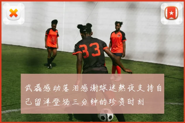 武磊感动落泪感谢球迷熬夜支持自己留洋登场三分钟的珍贵时刻