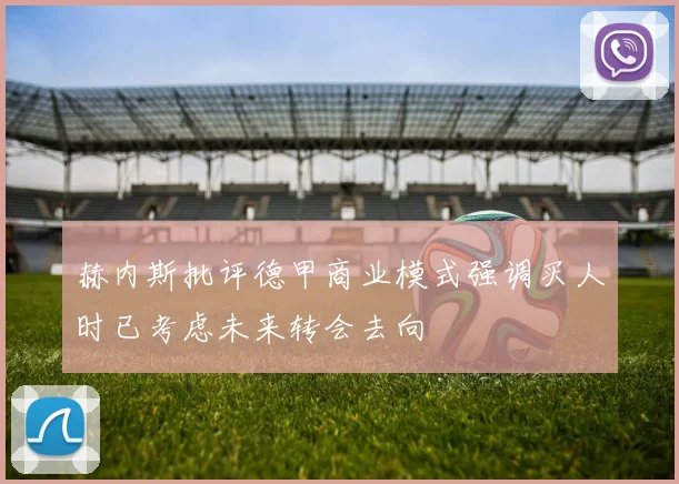 赫内斯批评德甲商业模式强调买人时已考虑未来转会去向