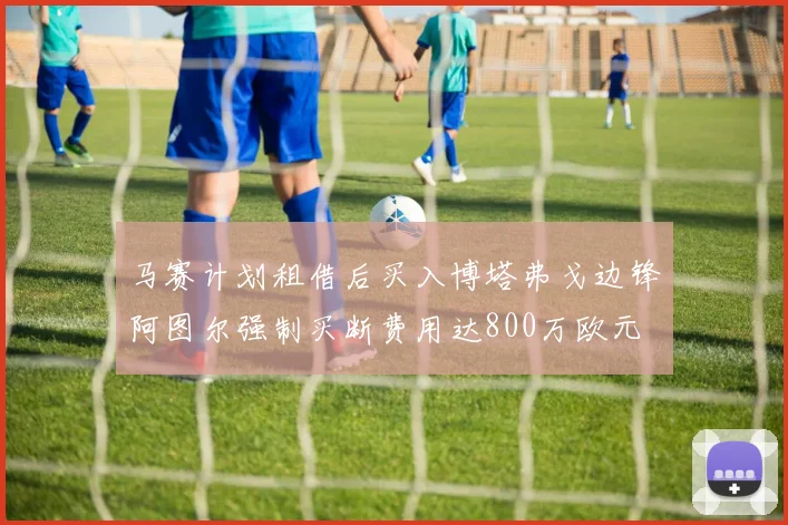 马赛计划租借后买入博塔弗戈边锋阿图尔强制买断费用达800万欧元