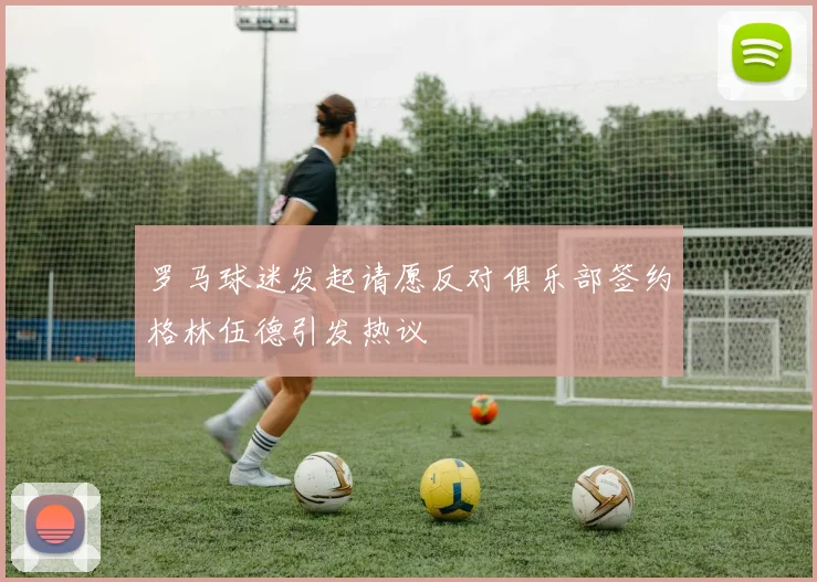 罗马球迷发起请愿反对俱乐部签约格林伍德引发热议