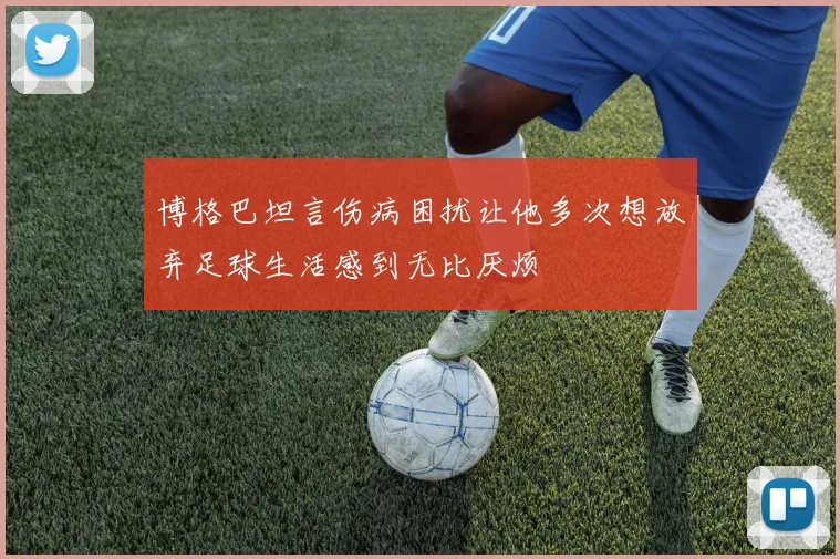 博格巴坦言伤病困扰让他多次想放弃足球生活感到无比厌烦