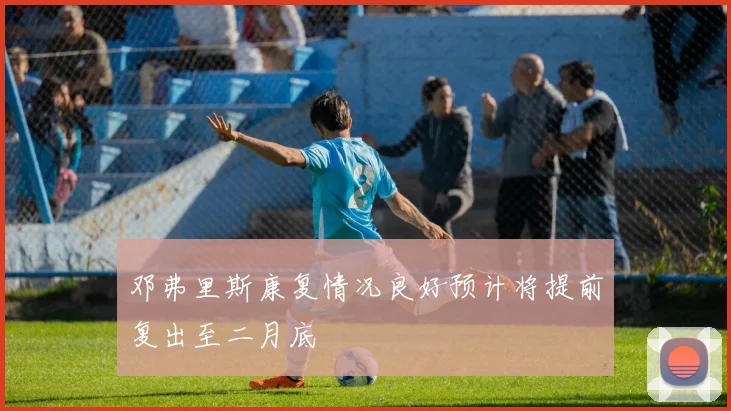 邓弗里斯康复情况良好预计将提前复出至二月底