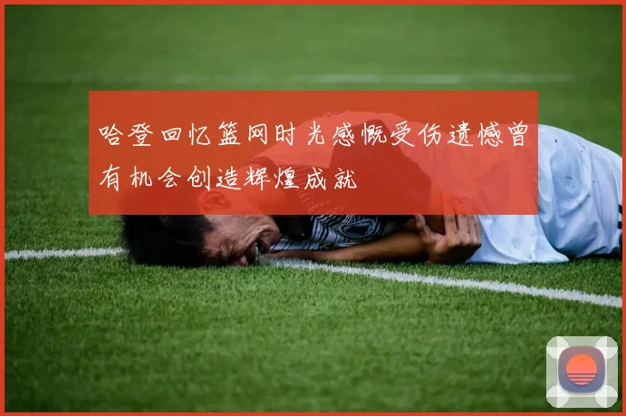 哈登回忆篮网时光感慨受伤遗憾曾有机会创造辉煌成就