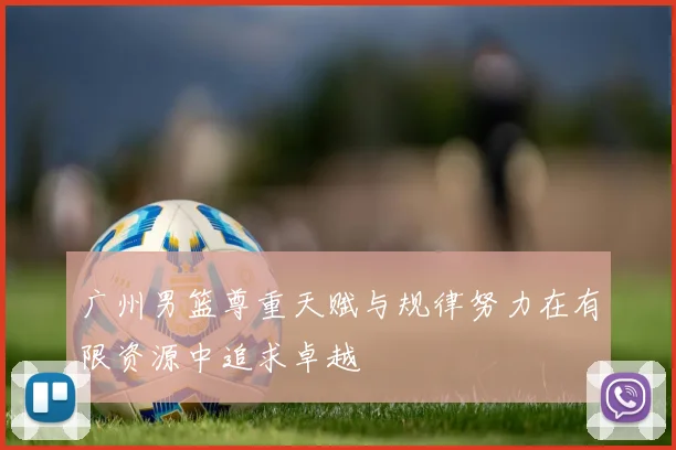 广州男篮尊重天赋与规律努力在有限资源中追求卓越
