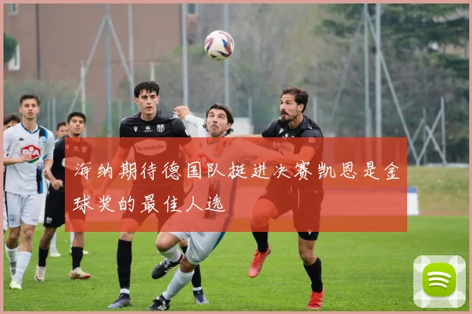 海纳期待德国队挺进决赛凯恩是金球奖的最佳人选