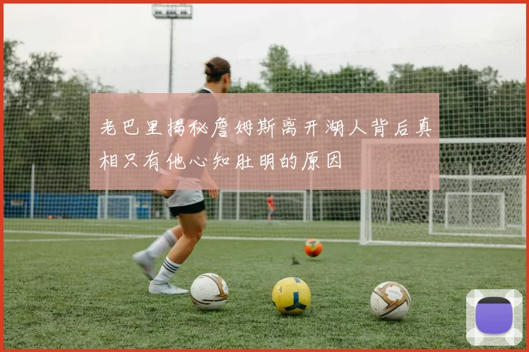 老巴里揭秘詹姆斯离开湖人背后真相只有他心知肚明的原因