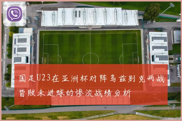 国足U23在亚洲杯对阵乌兹别克两战皆败未进球的惨淡战绩分析