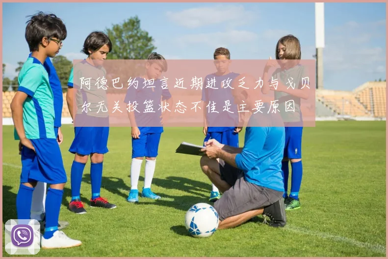 阿德巴约坦言近期进攻乏力与戈贝尔无关投篮状态不佳是主要原因