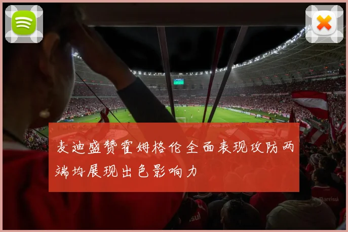 麦迪盛赞霍姆格伦全面表现攻防两端均展现出色影响力