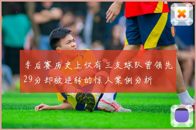 季后赛历史上仅有三支球队曾领先29分却被逆转的惊人案例分析
