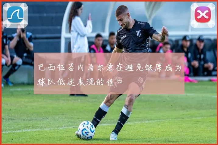 巴西征召内马尔意在避免缺席成为球队低迷表现的借口