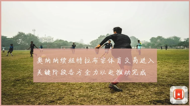 奥纳纳续租特拉布宗体育交易进入关键阶段各方全力以赴推动完成