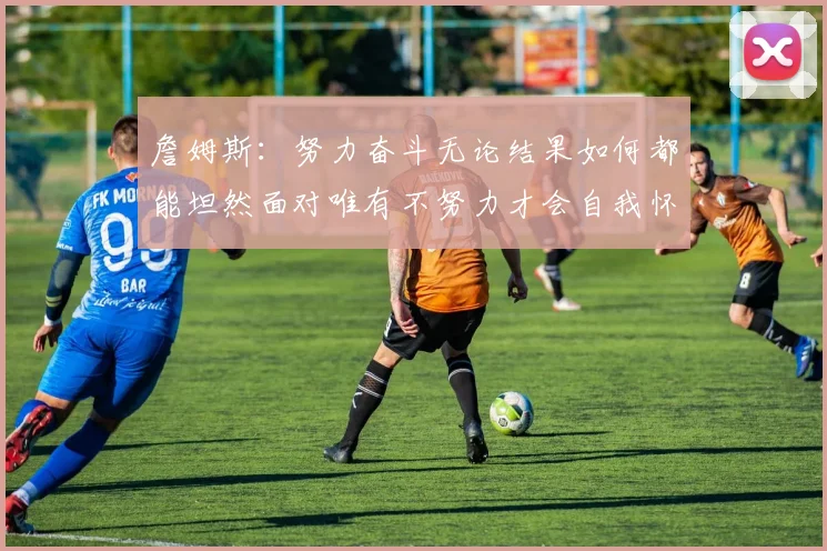 詹姆斯：努力奋斗无论结果如何都能坦然面对唯有不努力才会自我怀疑