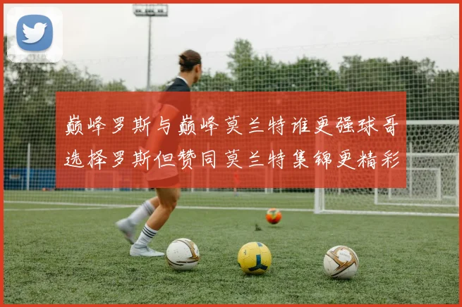 巅峰罗斯与巅峰莫兰特谁更强球哥选择罗斯但赞同莫兰特集锦更精彩