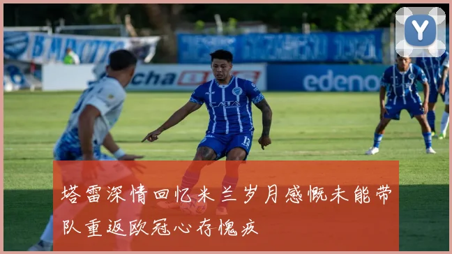 塔雷深情回忆米兰岁月感慨未能带队重返欧冠心存愧疚