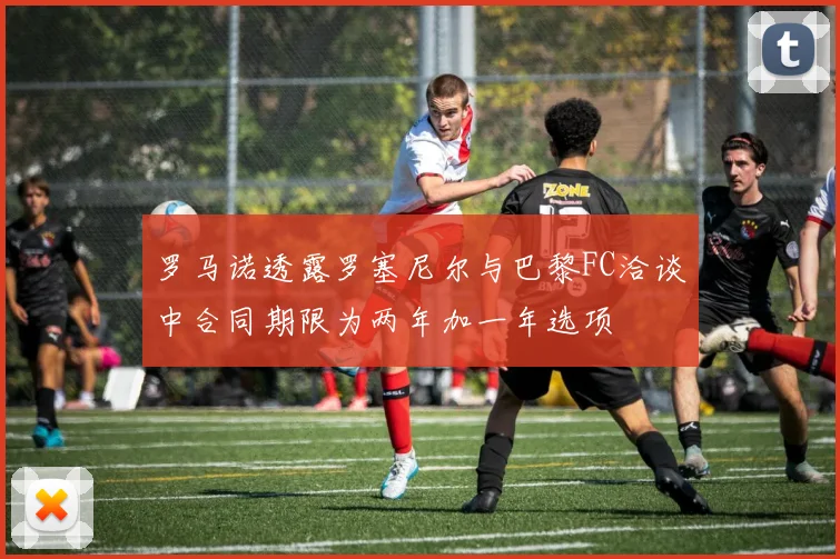 罗马诺透露罗塞尼尔与巴黎FC洽谈中合同期限为两年加一年选项