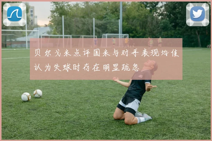 贝尔戈米点评国米与对手表现均佳认为失球时存在明显疏忽