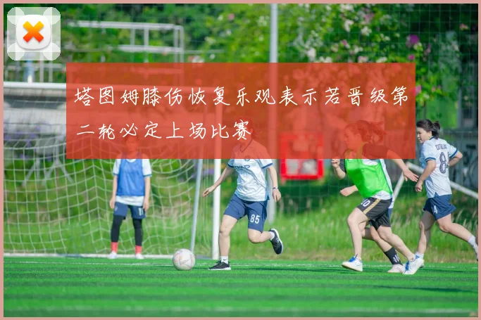 塔图姆膝伤恢复乐观表示若晋级第二轮必定上场比赛