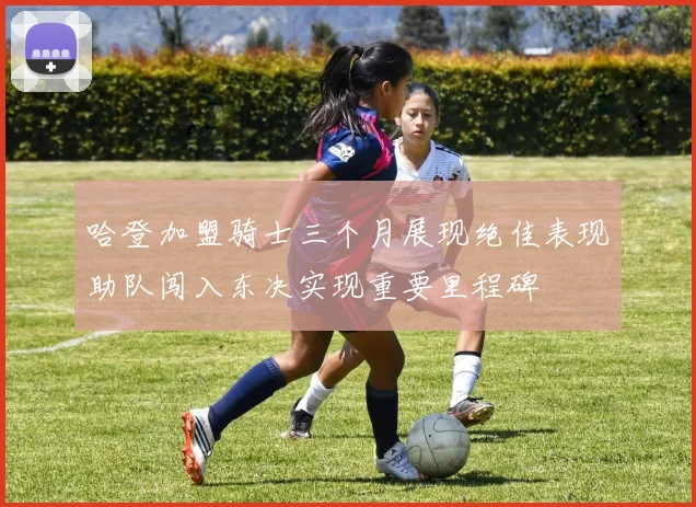 哈登加盟骑士三个月展现绝佳表现助队闯入东决实现重要里程碑