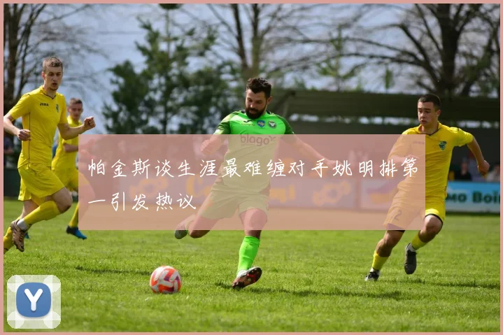 帕金斯谈生涯最难缠对手姚明排第一引发热议