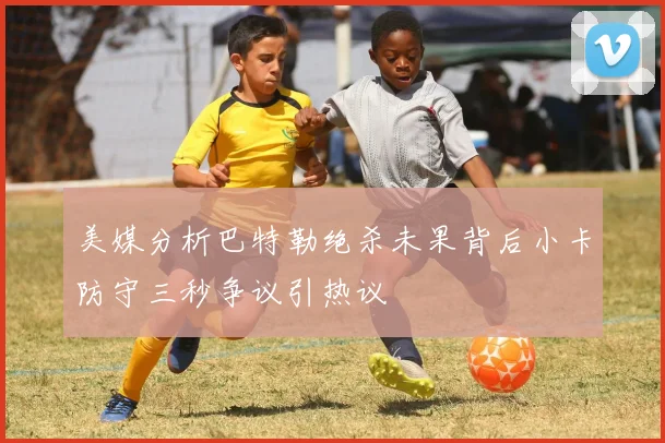 美媒分析巴特勒绝杀未果背后小卡防守三秒争议引热议