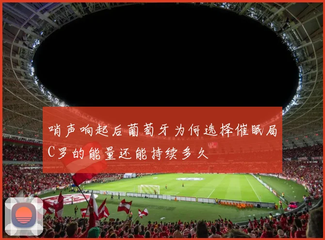 哨声响起后葡萄牙为何选择催眠局C罗的能量还能持续多久
