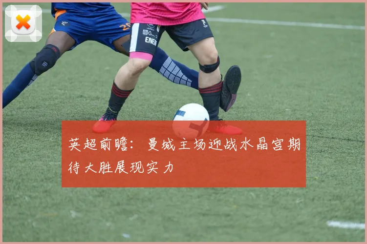 英超前瞻：曼城主场迎战水晶宫期待大胜展现实力
